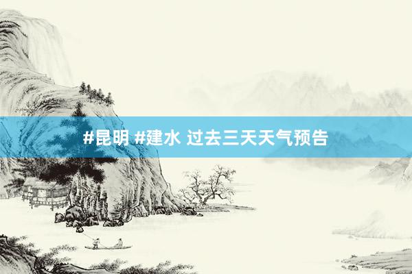 #昆明 #建水 过去三天天气预告