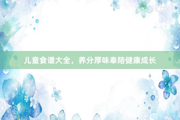 儿童食谱大全，养分厚味奉陪健康成长