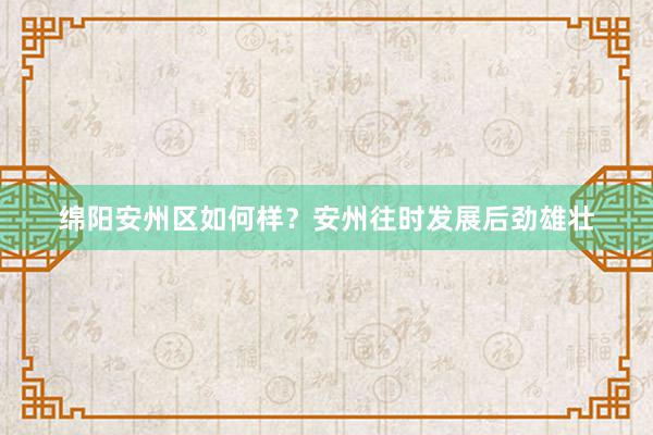 绵阳安州区如何样？安州往时发展后劲雄壮