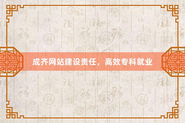 成齐网站建设责任，高效专科就业
