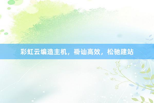 彩虹云编造主机，褂讪高效，松驰建站