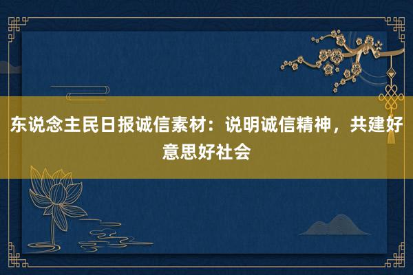 东说念主民日报诚信素材：说明诚信精神，共建好意思好社会