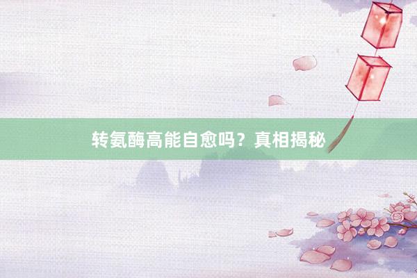 转氨酶高能自愈吗？真相揭秘