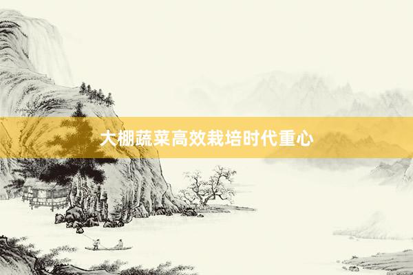 大棚蔬菜高效栽培时代重心