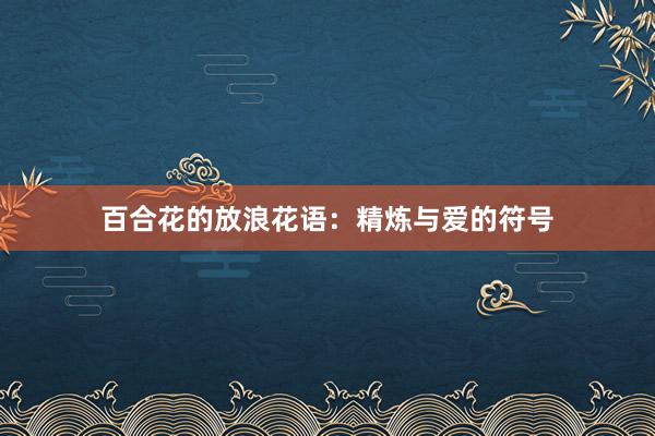 百合花的放浪花语：精炼与爱的符号